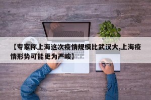 【专家称上海这次疫情规模比武汉大,上海疫情形势可能更为严峻】