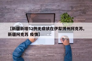 【新疆新增52例无症状在伊犁博州阿克苏,新疆阿克苏 疫情】
