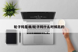 轮子妈是谁/轮子妈什么时候出的