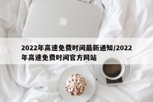 2022年高速免费时间最新通知/2022年高速免费时间官方网站