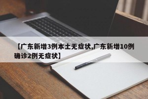 【广东新增3例本土无症状,广东新增10例确诊2例无症状】