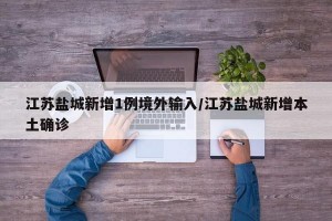 江苏盐城新增1例境外输入/江苏盐城新增本土确诊