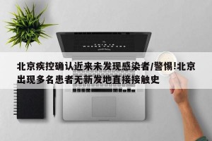 北京疾控确认近来未发现感染者/警惕!北京出现多名患者无新发地直接接触史