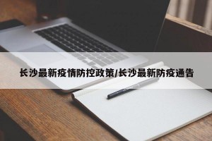 长沙最新疫情防控政策/长沙最新防疫通告