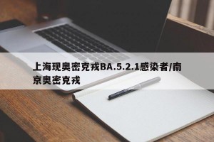 上海现奥密克戎BA.5.2.1感染者/南京奥密克戎