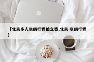 【北京多人隐瞒行程被立案,北京 隐瞒行程】