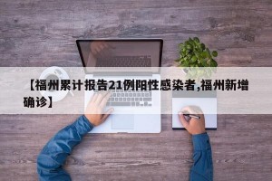 【福州累计报告21例阳性感染者,福州新增确诊】