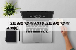 【全国新增境外输入11例,全国新增境外输入98例】