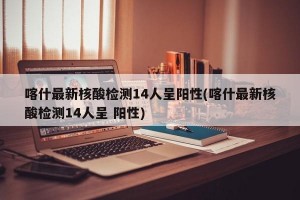 喀什最新核酸检测14人呈阳性(喀什最新核酸检测14人呈 阳性)