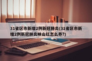 31省区市新增2例新冠肺炎(31省区市新增2例新冠肺炎映山红怎么养?)