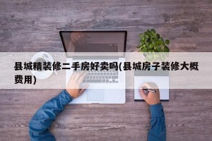 县城精装修二手房好卖吗(县城房子装修大概费用)