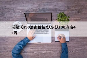 沃尔沃s90济南价位/沃尔沃s90济南4s店