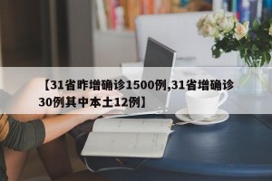 【31省昨增确诊1500例,31省增确诊30例其中本土12例】