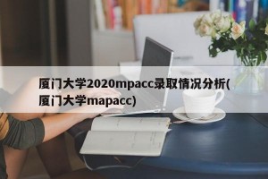 厦门大学2020mpacc录取情况分析(厦门大学mapacc)