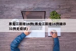 黑龙江新增16例(黑龙江新增16例确诊 31例无症状)