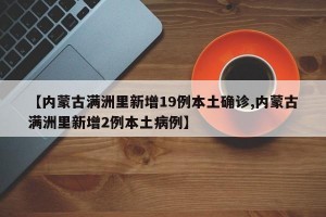 【内蒙古满洲里新增19例本土确诊,内蒙古满洲里新增2例本土病例】
