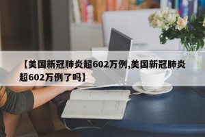 【美国新冠肺炎超602万例,美国新冠肺炎超602万例了吗】