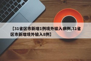 【31省区市新增1例境外输入病例,31省区市新增境外输入8例】