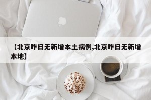 【北京昨日无新增本土病例,北京昨日无新增本地】