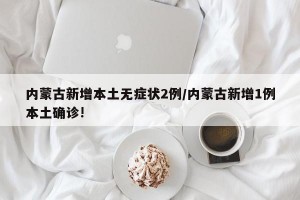 内蒙古新增本土无症状2例/内蒙古新增1例本土确诊!