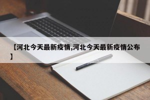【河北今天最新疫情,河北今天最新疫情公布】