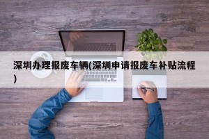 深圳办理报废车辆(深圳申请报废车补贴流程)