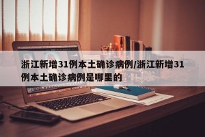 浙江新增31例本土确诊病例/浙江新增31例本土确诊病例是哪里的