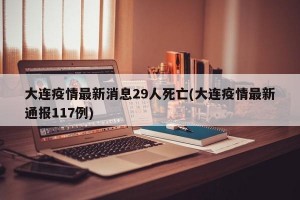 大连疫情最新消息29人死亡(大连疫情最新通报117例)