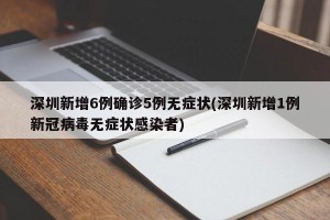 深圳新增6例确诊5例无症状(深圳新增1例新冠病毒无症状感染者)