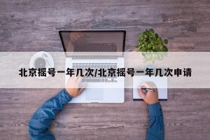北京摇号一年几次/北京摇号一年几次申请