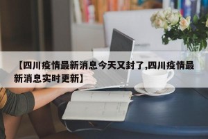 【四川疫情最新消息今天又封了,四川疫情最新消息实时更新】