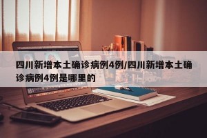 四川新增本土确诊病例4例/四川新增本土确诊病例4例是哪里的