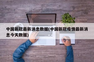 中国新冠最新消息数据(中国新冠疫情最新消息今天数据)
