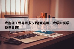大连理工世界班多少钱(大连理工大学附属学校世界班)