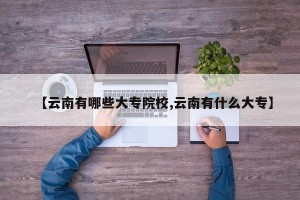 【云南有哪些大专院校,云南有什么大专】